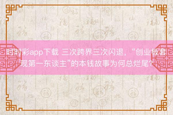 时时彩app下载 三次跨界三次闪退，“创业板套现第一东谈主”的本钱故事为何总烂尾？