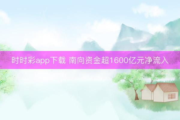时时彩app下载 南向资金超1600亿元净流入