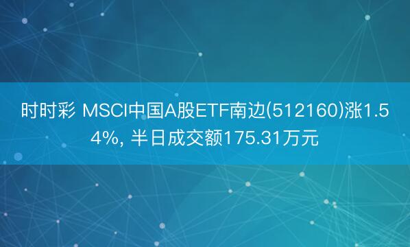 时时彩 MSCI中国A股ETF南边(512160)涨1.54%， 半日成交额175.31万元