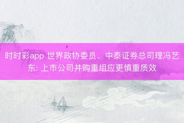 时时彩app 世界政协委员、中泰证券总司理冯艺东: 上市公司并购重组应更慎重质效