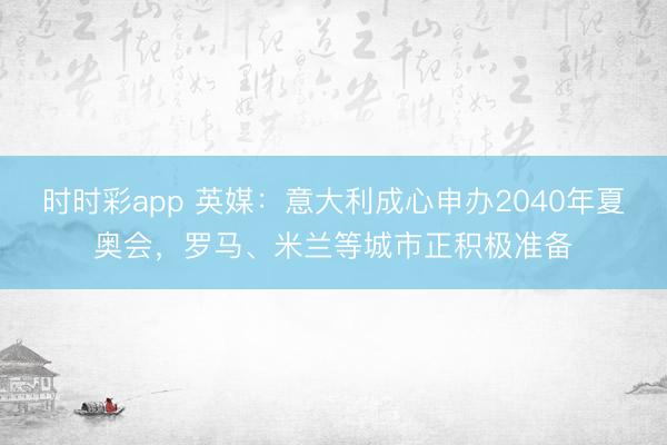 时时彩app 英媒：意大利成心申办2040年夏奥会，罗马、米兰等城市正积极准备