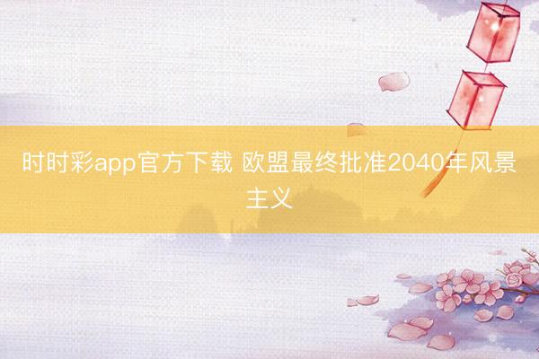 时时彩app官方下载 欧盟最终批准2040年风景主义