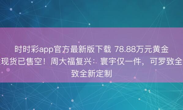 时时彩app官方最新版下载 78.88万元黄金耳机盒现货已售空！周大福复兴：寰宇仅一件，可罗致全新定制