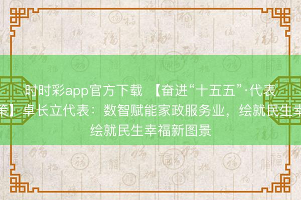 时时彩app官方下载 【奋进“十五五”·代表委员献善策】卓长立代表：数智赋能家政服务业，绘就民生幸福新图景