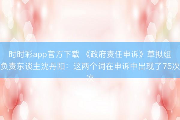 时时彩app官方下载 《政府责任申诉》草拟组负责东谈主沈丹阳：这两个词在申诉中出现了75次