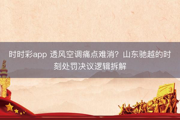 时时彩app 透风空调痛点难消？山东驰越的时刻处罚决议逻辑拆解