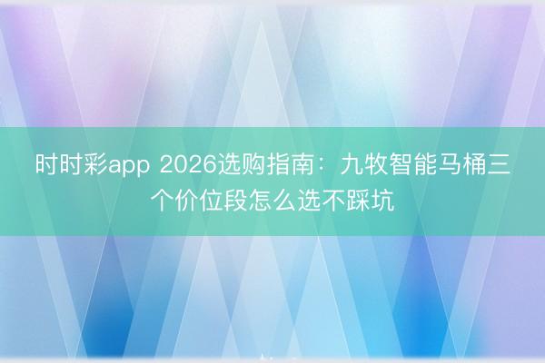 时时彩app 2026选购指南：九牧智能马桶三个价位段怎么选不踩坑