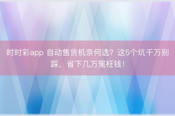 时时彩app 自动售货机奈何选？这5个坑千万别踩，省下几万冤枉钱！