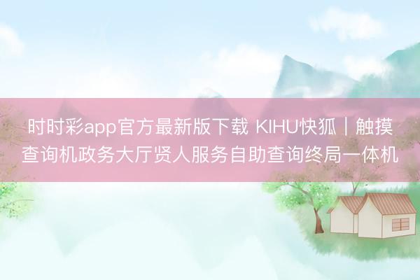 时时彩app官方最新版下载 KIHU快狐｜触摸查询机政务大厅贤人服务自助查询终局一体机