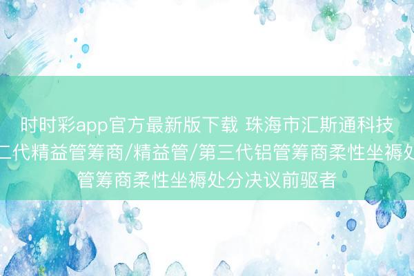 时时彩app官方最新版下载 珠海市汇斯通科技有限公司：第二代精益管筹商/精益管/第三代铝管筹商柔性坐褥处分决议前驱者
