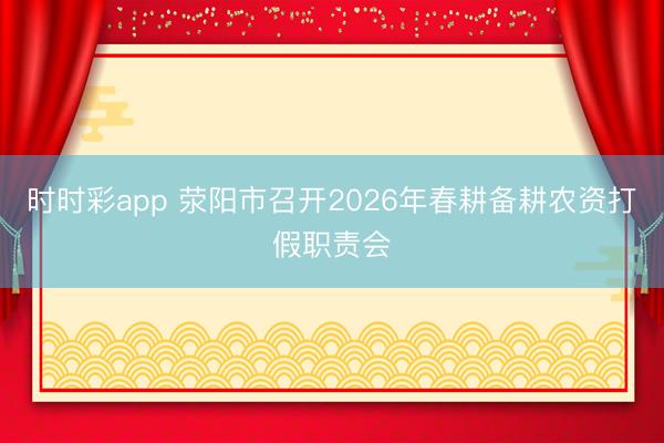 时时彩app 荥阳市召开2026年春耕备耕农资打假职责会