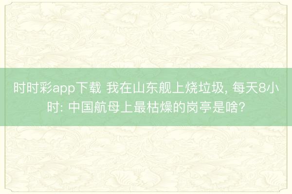 时时彩app下载 我在山东舰上烧垃圾， 每天8小时: 中国航母上最枯燥的岗亭是啥?