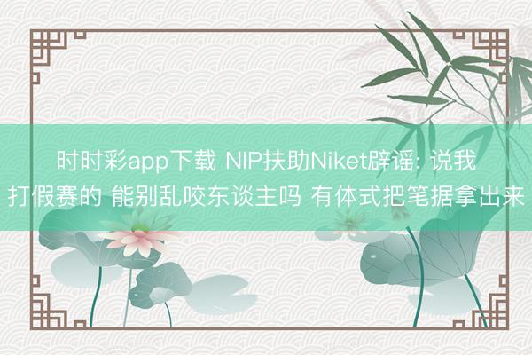 时时彩app下载 NIP扶助Niket辟谣: 说我打假赛的 能别乱咬东谈主吗 有体式把笔据拿出来