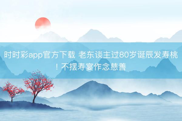 时时彩app官方下载 老东谈主过80岁诞辰发寿桃! 不摆寿宴作念慈善